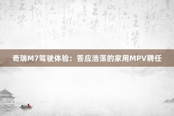 奇瑞M7驾驶体验：答应浩荡的家用MPV聘任